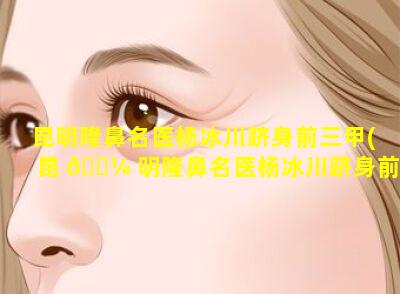 昆明隆鼻名医杨冰川跻身前三甲(昆 🌼 明隆鼻名医杨冰川跻身前三甲医院)